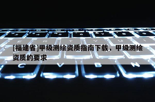 [福建省]甲級測繪資質指南下載，甲級測繪資質的要求