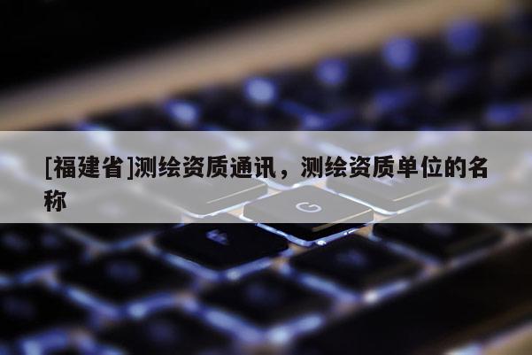 [福建省]測繪資質通訊，測繪資質單位的名稱