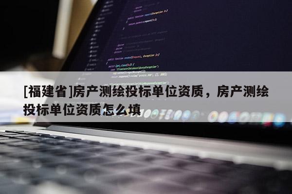 [福建省]房產測繪投標單位資質，房產測繪投標單位資質怎么填
