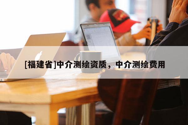 [福建省]中介測繪資質，中介測繪費用
