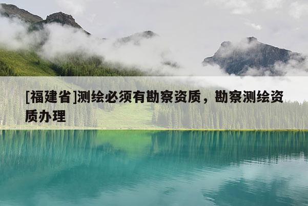 [福建省]測繪必須有勘察資質，勘察測繪資質辦理