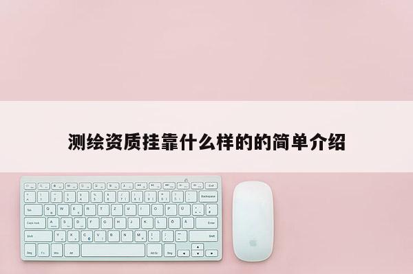測繪資質(zhì)掛靠什么樣的的簡單介紹