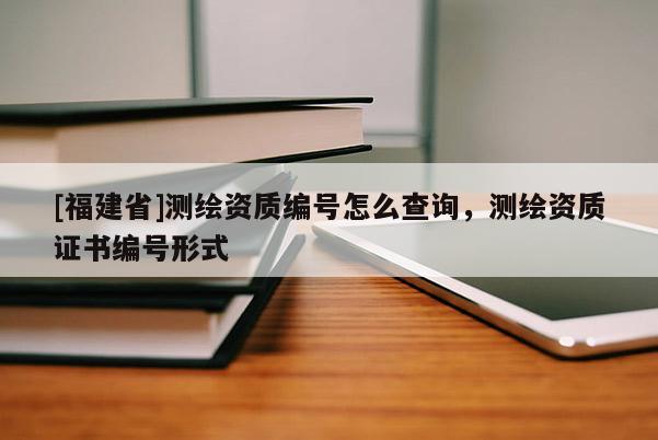 [福建省]測繪資質編號怎么查詢，測繪資質證書編號形式