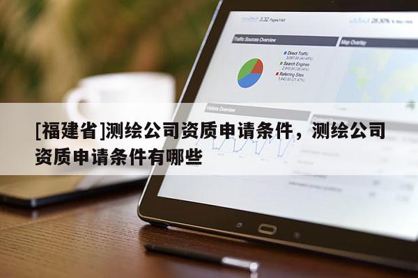 [福建省]測繪公司資質(zhì)申請條件，測繪公司資質(zhì)申請條件有哪些