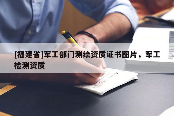 [福建省]軍工部門測(cè)繪資質(zhì)證書圖片，軍工檢測(cè)資質(zhì)