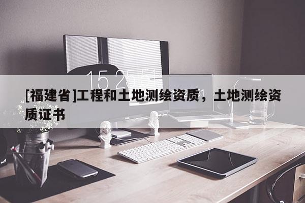 [福建省]工程和土地測繪資質(zhì)，土地測繪資質(zhì)證書