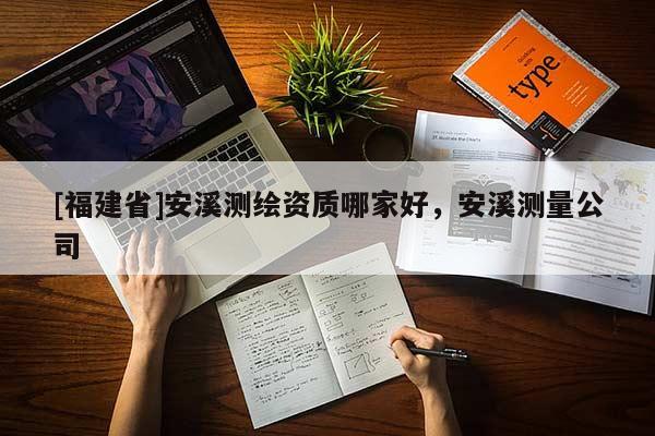 [福建省]安溪測繪資質(zhì)哪家好，安溪測量公司