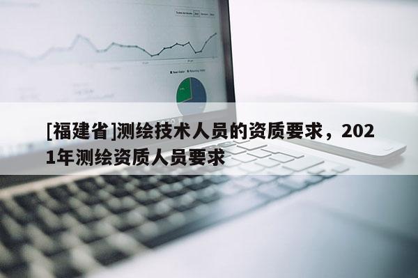 [福建省]測繪技術人員的資質要求，2021年測繪資質人員要求