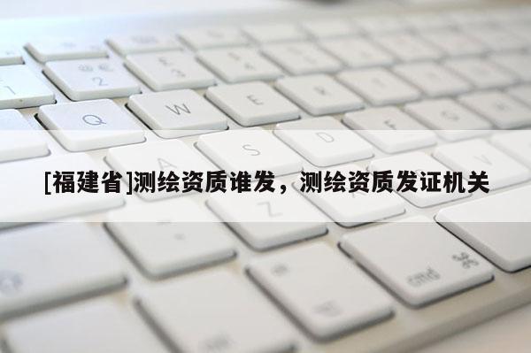 [福建省]測繪資質誰發，測繪資質發證機關