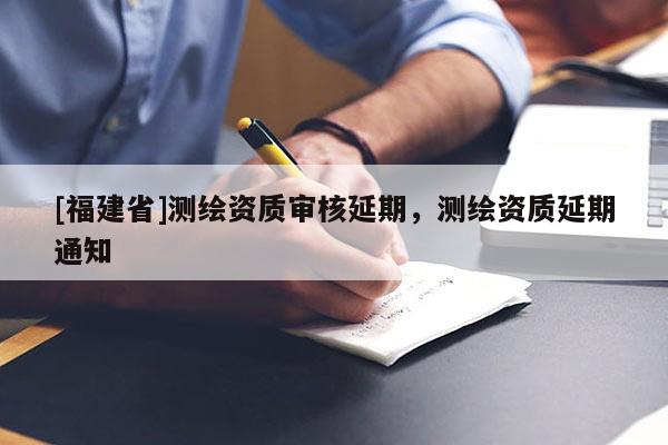 [福建省]測繪資質(zhì)審核延期，測繪資質(zhì)延期通知