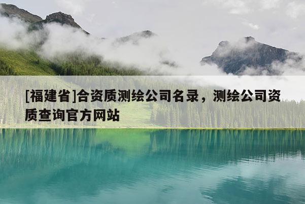 [福建省]合資質(zhì)測繪公司名錄，測繪公司資質(zhì)查詢官方網(wǎng)站