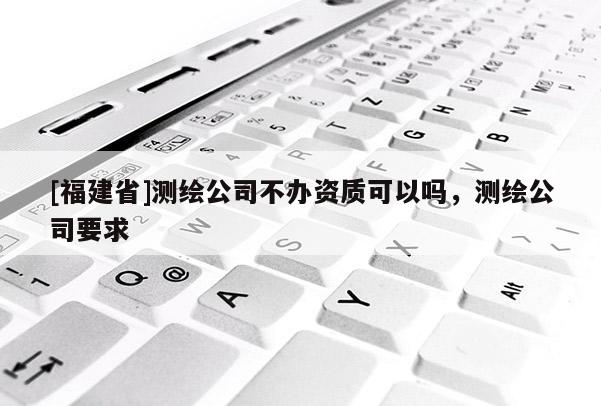 [福建省]測繪公司不辦資質可以嗎，測繪公司要求