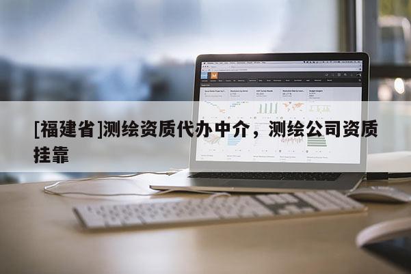 [福建省]測(cè)繪資質(zhì)代辦中介，測(cè)繪公司資質(zhì)掛靠