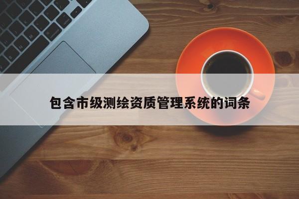 包含市級測繪資質(zhì)管理系統(tǒng)的詞條