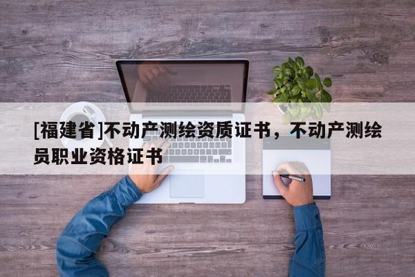 [福建省]不動產(chǎn)測繪資質(zhì)證書，不動產(chǎn)測繪員職業(yè)資格證書