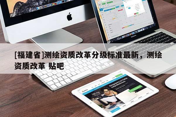 [福建省]測繪資質改革分級標準最新，測繪資質改革 貼吧