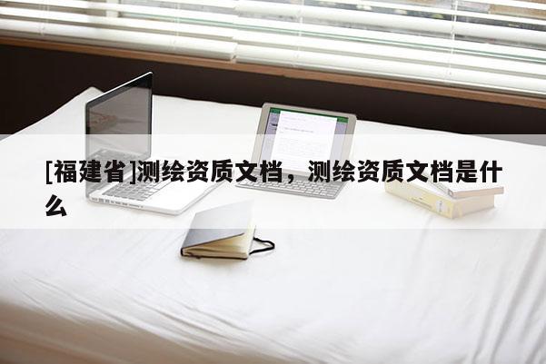 [福建省]測繪資質文檔，測繪資質文檔是什么