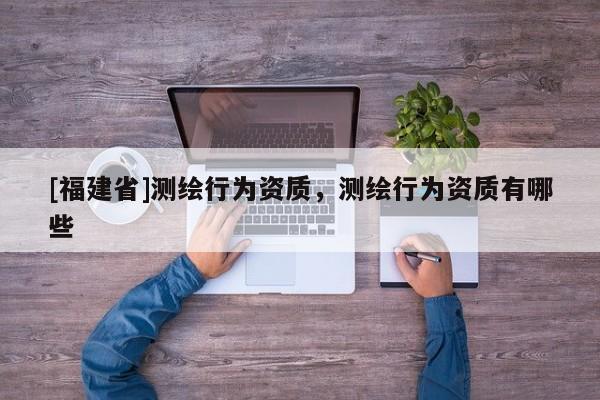[福建省]測繪行為資質(zhì)，測繪行為資質(zhì)有哪些