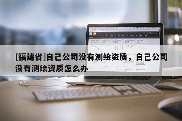 [福建省]自己公司沒(méi)有測(cè)繪資質(zhì)，自己公司沒(méi)有測(cè)繪資質(zhì)怎么辦