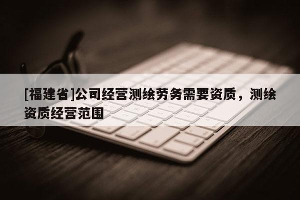 [福建省]公司經營測繪勞務需要資質，測繪資質經營范圍