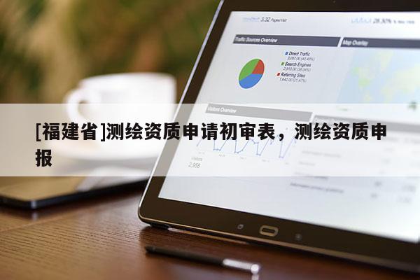 [福建省]測繪資質申請初審表，測繪資質申報