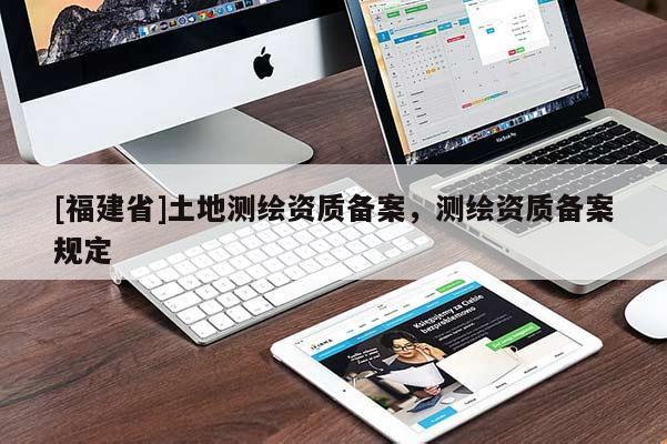 [福建省]土地測繪資質備案，測繪資質備案規定