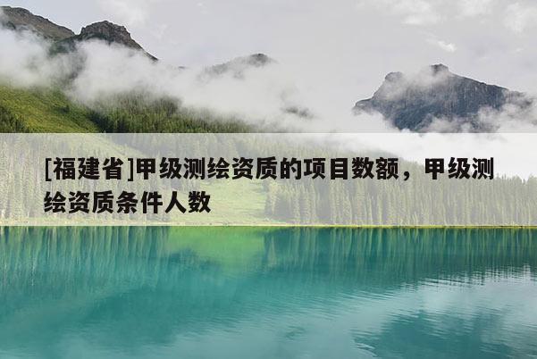 [福建省]甲級(jí)測(cè)繪資質(zhì)的項(xiàng)目數(shù)額，甲級(jí)測(cè)繪資質(zhì)條件人數(shù)