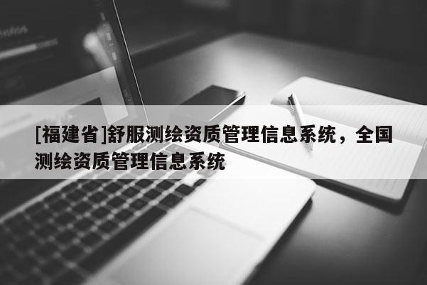 [福建省]舒服測繪資質(zhì)管理信息系統(tǒng)，全國測繪資質(zhì)管理信息系統(tǒng)