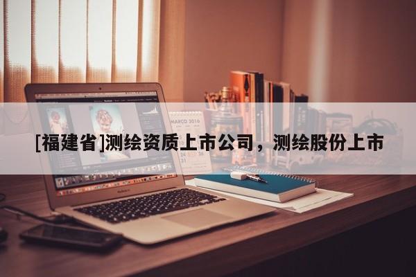 [福建省]測繪資質(zhì)上市公司，測繪股份上市