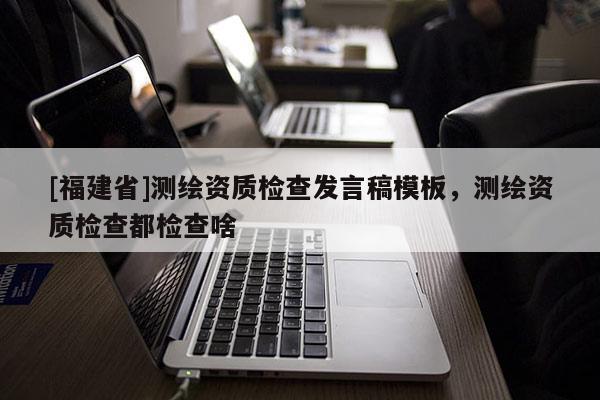 [福建省]測繪資質檢查發言稿模板，測繪資質檢查都檢查啥