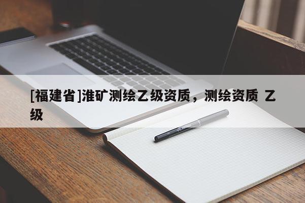 [福建省]淮礦測繪乙級資質，測繪資質 乙級