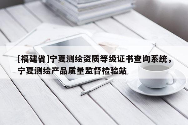 [福建省]寧夏測(cè)繪資質(zhì)等級(jí)證書(shū)查詢(xún)系統(tǒng)，寧夏測(cè)繪產(chǎn)品質(zhì)量監(jiān)督檢驗(yàn)站
