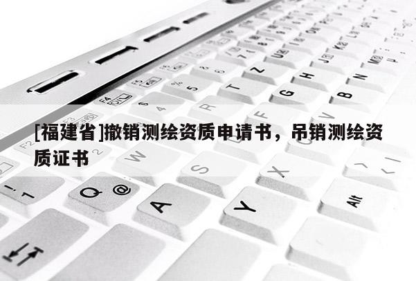 [福建省]撤銷測繪資質申請書，吊銷測繪資質證書