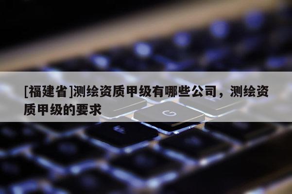 [福建省]測繪資質甲級有哪些公司，測繪資質甲級的要求