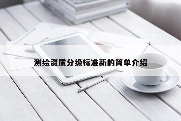 測繪資質(zhì)分級標(biāo)準(zhǔn)新的簡單介紹