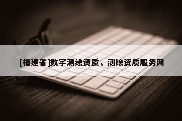 [福建省]數字測繪資質，測繪資質服務網