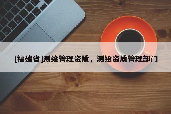 [福建省]測繪管理資質，測繪資質管理部門
