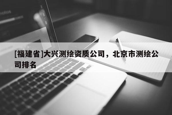 [福建省]大興測繪資質公司，北京市測繪公司排名