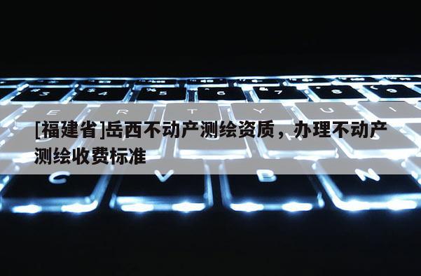 [福建省]岳西不動產測繪資質，辦理不動產測繪收費標準