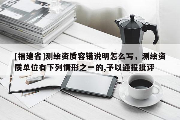 [福建省]測繪資質容錯說明怎么寫，測繪資質單位有下列情形之一的,予以通報批評