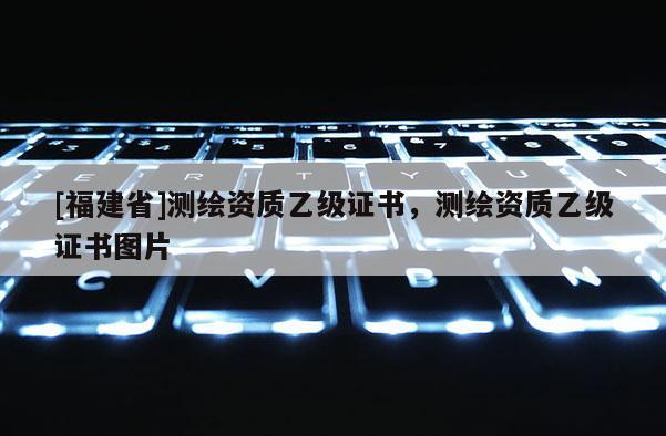 [福建省]測繪資質乙級證書，測繪資質乙級證書圖片