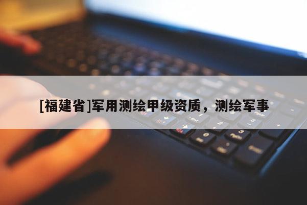 [福建省]軍用測繪甲級資質，測繪軍事