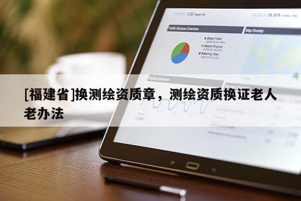 [福建省]換測繪資質章，測繪資質換證老人老辦法
