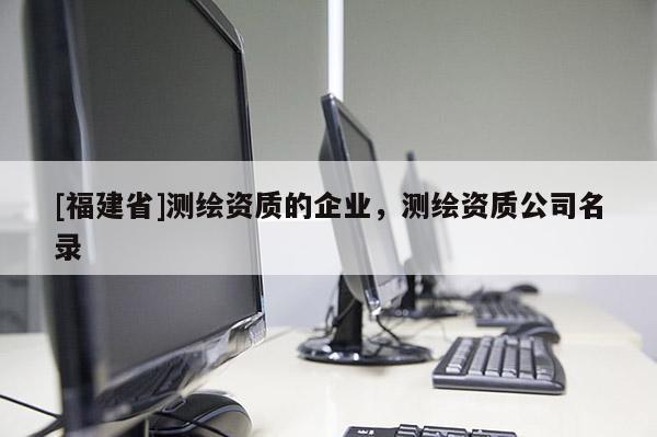 [福建省]測(cè)繪資質(zhì)的企業(yè)，測(cè)繪資質(zhì)公司名錄