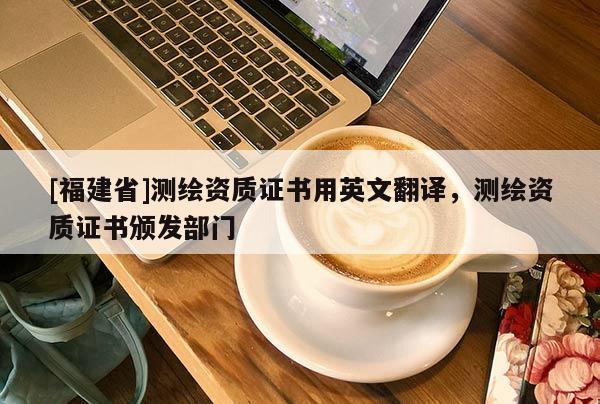 [福建省]測(cè)繪資質(zhì)證書(shū)用英文翻譯，測(cè)繪資質(zhì)證書(shū)頒發(fā)部門
