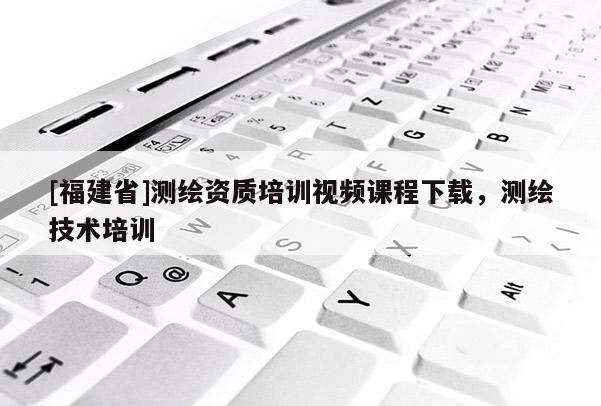 [福建省]測(cè)繪資質(zhì)培訓(xùn)視頻課程下載，測(cè)繪技術(shù)培訓(xùn)