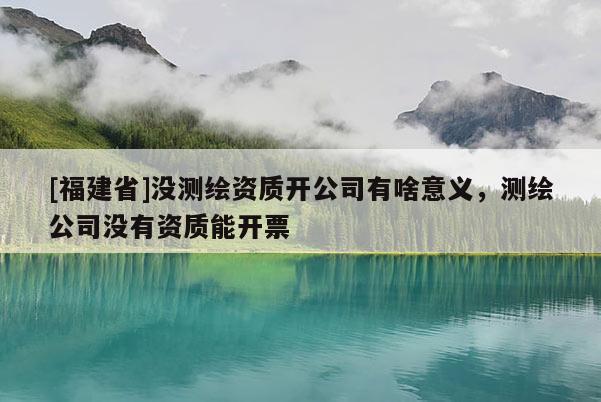 [福建省]沒測繪資質開公司有啥意義，測繪公司沒有資質能開票