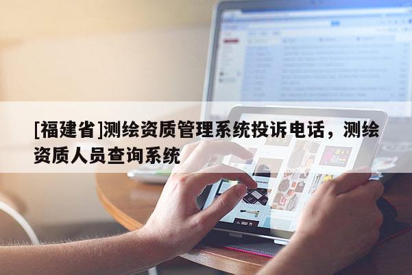 [福建省]測繪資質管理系統投訴電話，測繪資質人員查詢系統