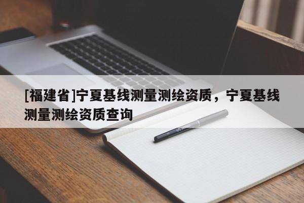 [福建省]寧夏基線測量測繪資質，寧夏基線測量測繪資質查詢