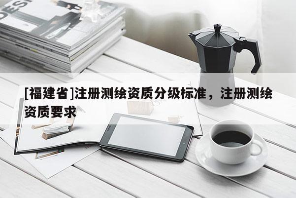 [福建省]注冊測繪資質分級標準，注冊測繪資質要求